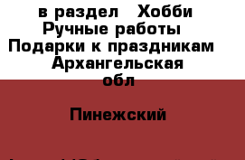  в раздел : Хобби. Ручные работы » Подарки к праздникам . Архангельская обл.,Пинежский 